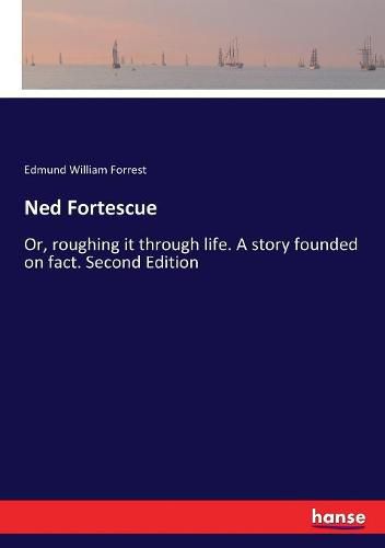 Ned Fortescue: Or, roughing it through life. A story founded on fact. Second Edition