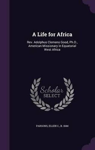 Cover image for A Life for Africa: REV. Adolphus Clemens Good, PH.D., American Missionary in Equatorial West Africa