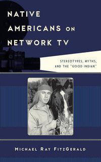 Cover image for Native Americans on Network TV: Stereotypes, Myths, and the  Good Indian