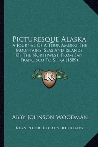 Picturesque Alaska: A Journal of a Tour Among the Mountains, Seas and Islands of the Northwest, from San Francisco to Sitka (1889)