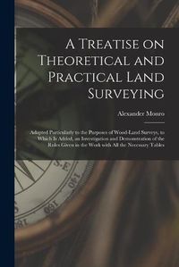 Cover image for A Treatise on Theoretical and Practical Land Surveying [microform]: Adapted Particularly to the Purposes of Wood-land Surveys, to Which is Added, an Investigation and Demonstration of the Rules Given in the Work With All the Necessary Tables