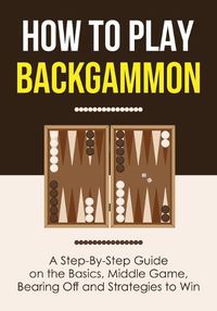 Cover image for How to Play Backgammon: A Step-By-Step Guide on the Basics, Middle Game, Bearing Off and Strategies to Win