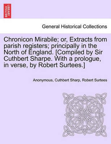 Cover image for Chronicon Mirabile; Or, Extracts from Parish Registers; Principally in the North of England. [Compiled by Sir Cuthbert Sharpe. with a Prologue, in Verse, by Robert Surtees.]