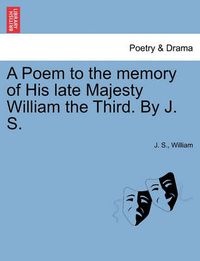 Cover image for A Poem to the Memory of His Late Majesty William the Third. by J. S.