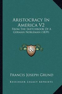 Cover image for Aristocracy in America V2: From the Sketchbook of a German Nobleman (1839)