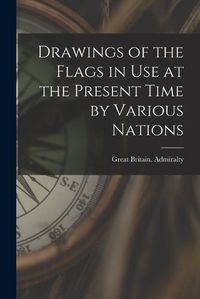 Cover image for Drawings of the Flags in use at the Present Time by Various Nations