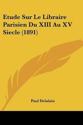 Etude Sur Le Libraire Parisien Du XIII Au XV Siecle (1891)