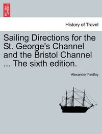 Cover image for Sailing Directions for the St. George's Channel and the Bristol Channel ... the Sixth Edition.