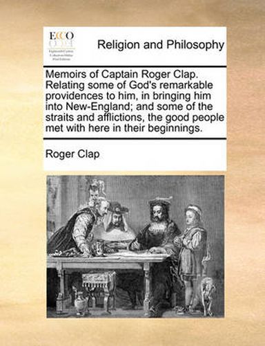 Cover image for Memoirs of Captain Roger Clap. Relating Some of God's Remarkable Providences to Him, in Bringing Him Into New-England; And Some of the Straits and Afflictions, the Good People Met with Here in Their Beginnings.