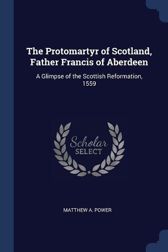 Cover image for The Protomartyr of Scotland, Father Francis of Aberdeen: A Glimpse of the Scottish Reformation, 1559