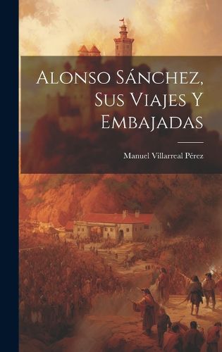 Cover image for Alonso Sanchez, sus Viajes y Embajadas