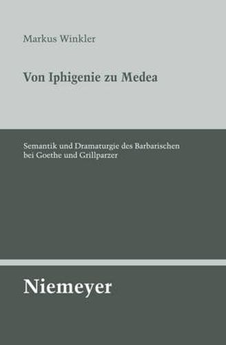 Von Iphigenie Zu Medea: Semantik Und Dramaturgie Des Barbarischen Bei Goethe Und Grillparzer