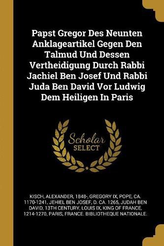 Cover image for Papst Gregor Des Neunten Anklageartikel Gegen Den Talmud Und Dessen Vertheidigung Durch Rabbi Jachiel Ben Josef Und Rabbi Juda Ben David Vor Ludwig Dem Heiligen In Paris