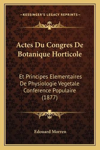 Actes Du Congres de Botanique Horticole: Et Principes Elementaires de Physiologie Vegetale Conference Populaire (1877)