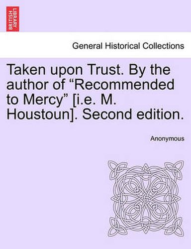 Cover image for Taken Upon Trust. by the Author of  Recommended to Mercy  [I.E. M. Houstoun]. Second Edition.