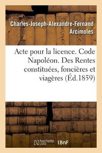 Cover image for Acte Pour La Licence. Code Napoleon. Rentes Constituees, Des Rentes Foncieres Et Des Rentes Viageres: Droit Commercial. Des Assurances, Des Franchises. Faculte de Droit de Toulouse