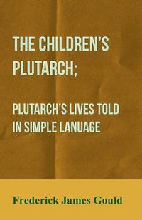 Cover image for The Children's Plutarch; Plutarch's Lives Told In Simple Lanuage