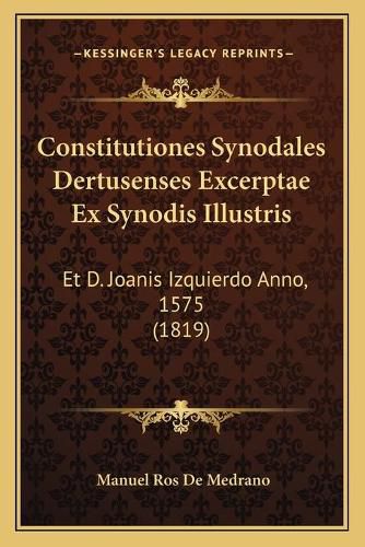 Constitutiones Synodales Dertusenses Excerptae Ex Synodis Illustris: Et D. Joanis Izquierdo Anno, 1575 (1819)