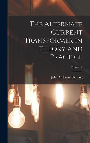 Cover image for The Alternate Current Transformer in Theory and Practice; Volume 1