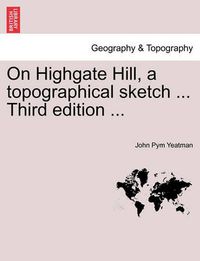 Cover image for On Highgate Hill, a Topographical Sketch ... Third Edition ...