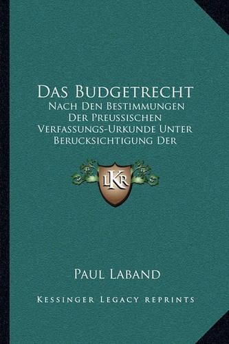 Das Budgetrecht: Nach Den Bestimmungen Der Preussischen Verfassungs-Urkunde Unter Berucksichtigung Der Verfassung Des Norddeutschen Bundes (1871)