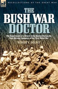 Cover image for The Bush War Doctor: The Experiences of a British Army Doctor During the East African Campaign of the First World War