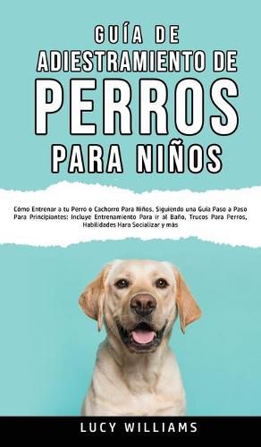 Cover image for Guia de Adiestramiento de Perros Para Ninos: Como entrenar a tu perro o cachorro para ninos, siguiendo una guia paso a paso para principiantes: incluye entrenamiento para ir al bano, trucos para perros, habilidades para socializar y mas