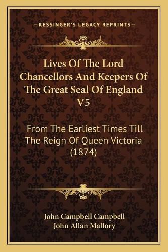 Lives of the Lord Chancellors and Keepers of the Great Seal of England V5: From the Earliest Times Till the Reign of Queen Victoria (1874)