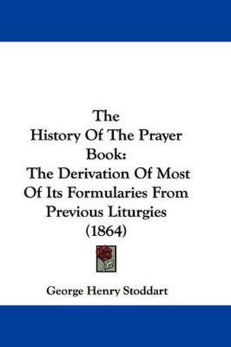 Cover image for The History of the Prayer Book: The Derivation of Most of Its Formularies from Previous Liturgies (1864)