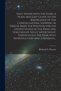 Cover image for Half-hours With the Stars. A Plain and Easy Guide to the Knowledge of the Constellations. Showing in Twelve Maps, the Position for the United States of the Principal Star Groups Night After Night, Throughout the Year, With Introduction and a Separate...