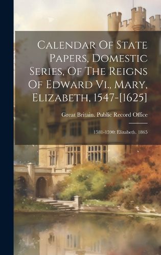 Cover image for Calendar Of State Papers, Domestic Series, Of The Reigns Of Edward Vi., Mary, Elizabeth, 1547-[1625]