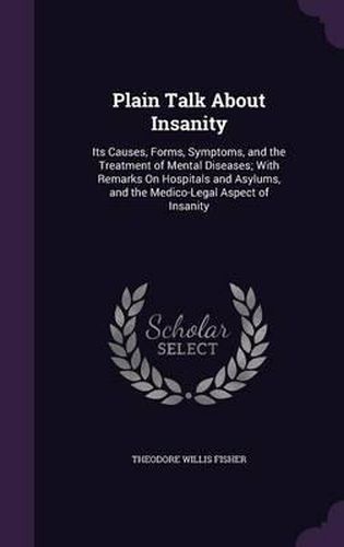 Cover image for Plain Talk about Insanity: Its Causes, Forms, Symptoms, and the Treatment of Mental Diseases; With Remarks on Hospitals and Asylums, and the Medico-Legal Aspect of Insanity