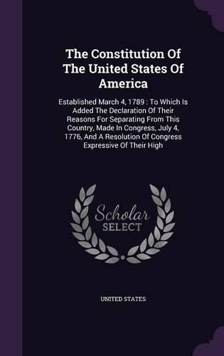 Cover image for The Constitution of the United States of America: Established March 4, 1789: To Which Is Added the Declaration of Their Reasons for Separating from This Country, Made in Congress, July 4, 1776, and a Resolution of Congress Expressive of Their High