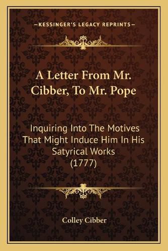 A Letter from Mr. Cibber, to Mr. Pope: Inquiring Into the Motives That Might Induce Him in His Satyrical Works (1777)