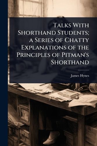 Cover image for Talks With Shorthand Students; a Series of Chatty Explanations of the Principles of Pitman's Shorthand