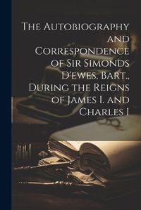 Cover image for The Autobiography and Correspondence of Sir Simonds D'ewes, Bart., During the Reigns of James I. and Charles I