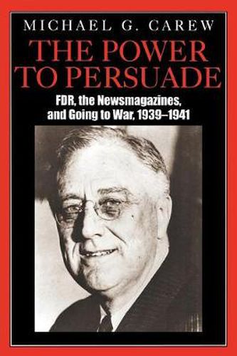 Cover image for The Power to Persuade: FDR, the Newsmagazines, and Going to War, 1939-1941