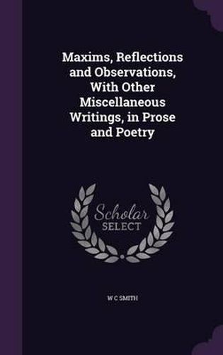 Cover image for Maxims, Reflections and Observations, with Other Miscellaneous Writings, in Prose and Poetry