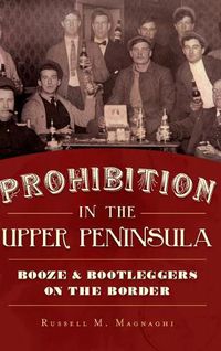 Cover image for Prohibition in the Upper Peninsula: Booze & Bootleggers on the Border