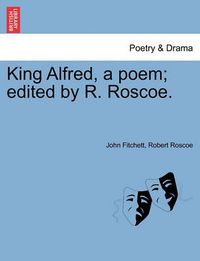 Cover image for King Alfred, a Poem; Edited by R. Roscoe.