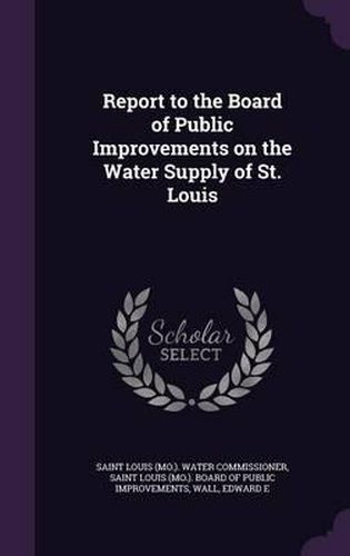 Cover image for Report to the Board of Public Improvements on the Water Supply of St. Louis