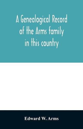 Cover image for A genealogical record of the Arms family in this country, embracing all the known descendants of William first, who have retained the family name, and the first generation of the descendants of other names