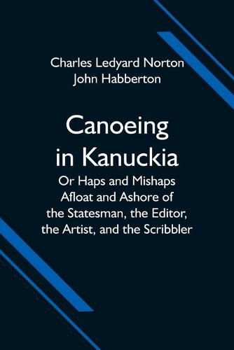 Canoeing in Kanuckia; Or Haps and Mishaps Afloat and Ashore of the Statesman, the Editor, the Artist, and the Scribbler