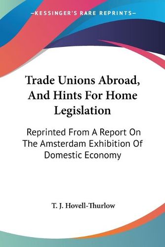 Cover image for Trade Unions Abroad, and Hints for Home Legislation: Reprinted from a Report on the Amsterdam Exhibition of Domestic Economy