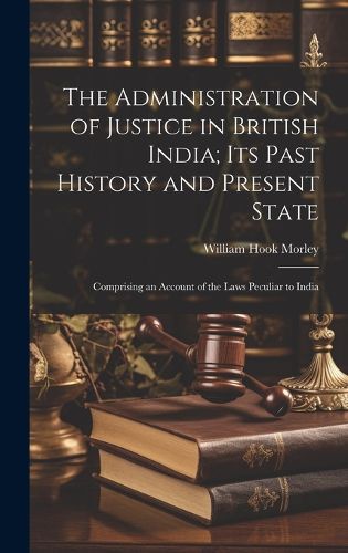Cover image for The Administration of Justice in British India; Its Past History and Present State