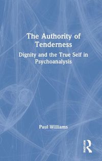 Cover image for The Authority of Tenderness: Dignity and the True Self in Psychoanalysis