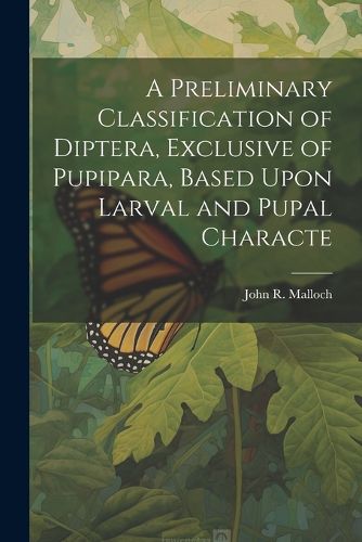 Cover image for A Preliminary Classification of Diptera, Exclusive of Pupipara, Based Upon Larval and Pupal Characte