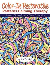 Cover image for Color-In Restorative Patterns Calming Therapy: An Anti-Stress Coloring Book For Adults