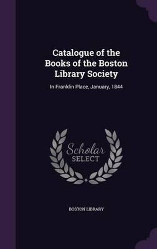Cover image for Catalogue of the Books of the Boston Library Society: In Franklin Place, January, 1844