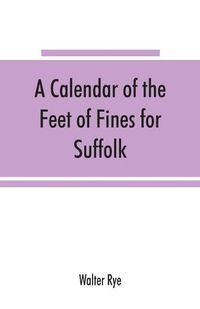 Cover image for A calendar of the Feet of Fines for Suffolk